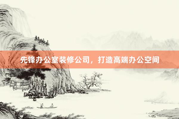 先锋办公室装修公司，打造高端办公空间