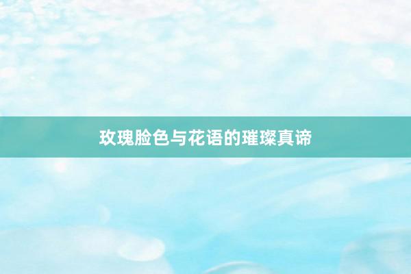 玫瑰脸色与花语的璀璨真谛