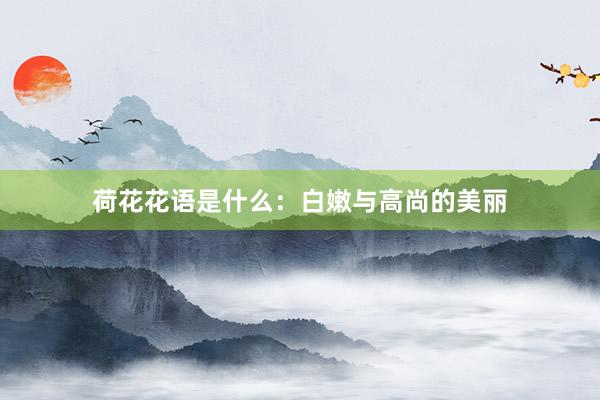 荷花花语是什么：白嫩与高尚的美丽