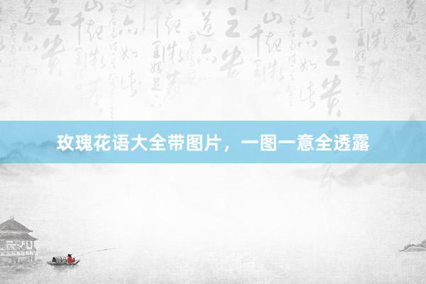 玫瑰花语大全带图片，一图一意全透露