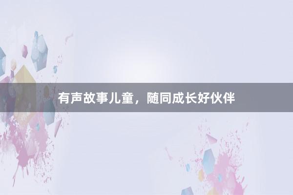 有声故事儿童，随同成长好伙伴